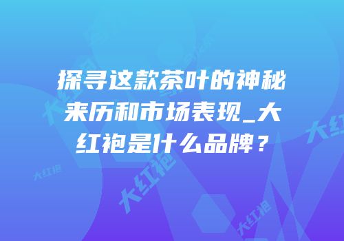 探寻这款茶叶的神秘来历和市场表现_大红袍是什么品牌？