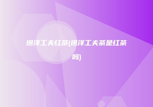 坦洋工夫红茶(坦洋工夫茶是红茶吗)