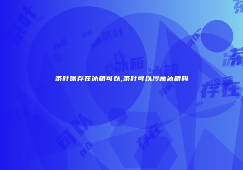 茶叶保存在冰箱可以,茶叶可以冷藏冰箱吗