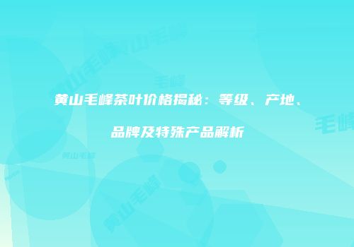 黄山毛峰茶叶价格揭秘：等级、产地、品牌及特殊产品解析