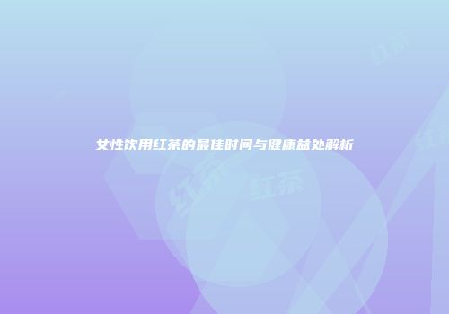 女性饮用红茶的最佳时间与健康益处解析