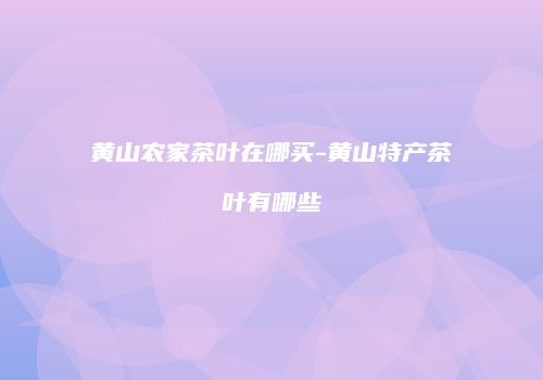 黄山农家茶叶在哪买-黄山特产茶叶有哪些
