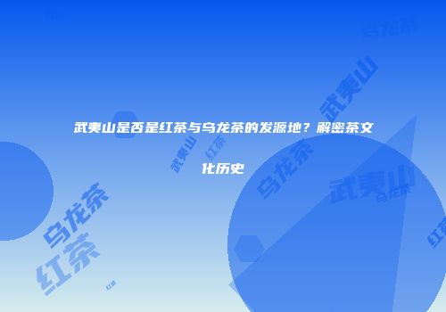 武夷山是否是红茶与乌龙茶的发源地？解密茶文化历史