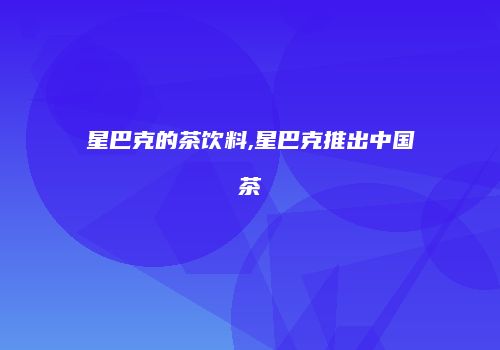 星巴克的茶饮料,星巴克推出中国茶