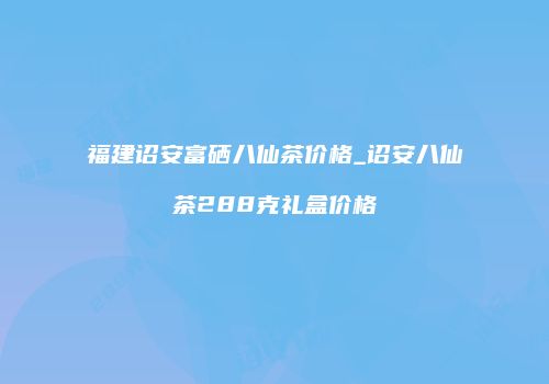 福建诏安富硒八仙茶价格_诏安八仙茶288克礼盒价格