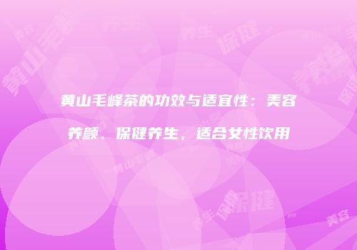黄山毛峰茶的功效与适宜性：美容养颜、保健养生，适合女性饮用