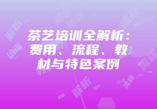 茶艺培训全解析：费用、流程、教材与特色案例