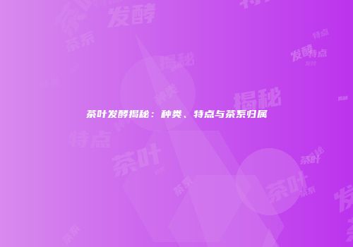 茶叶发酵揭秘：种类、特点与茶系归属
