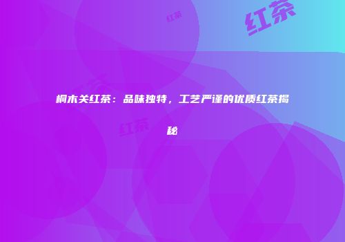 桐木关红茶：品味独特，工艺严谨的优质红茶揭秘