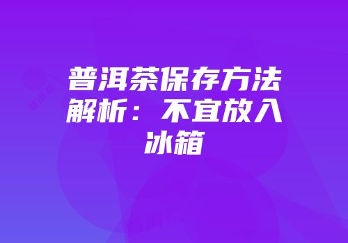 普洱茶保存方法解析：不宜放入冰箱