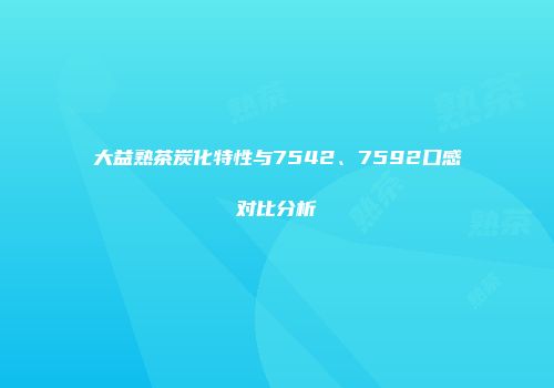 大益熟茶炭化特性与7542、7592口感对比分析