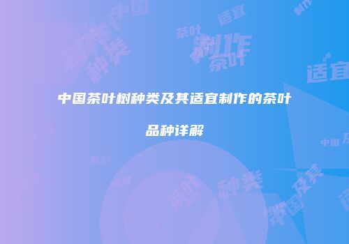 中国茶叶树种类及其适宜制作的茶叶品种详解