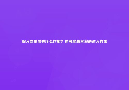 喝人参花茶有什么作用？你可能想不到的惊人效果