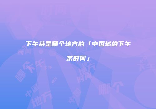 下午茶是哪个地方的「中国城的下午茶时间」