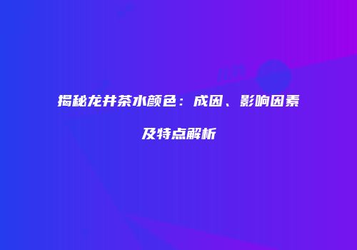揭秘龙井茶水颜色：成因、影响因素及特点解析
