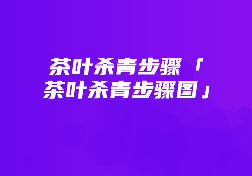 茶叶杀青步骤「茶叶杀青步骤图」