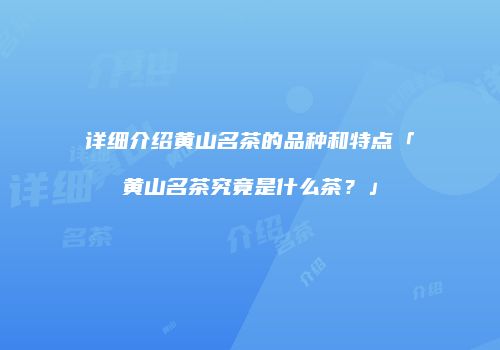 详细介绍黄山名茶的品种和特点「黄山名茶究竟是什么茶？」