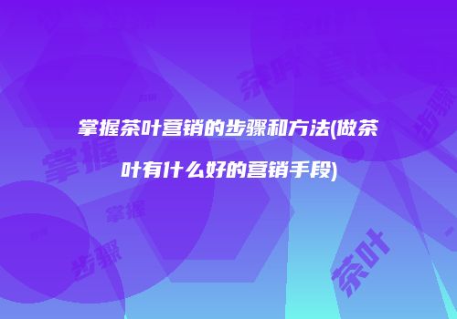 掌握茶叶营销的步骤和方法(做茶叶有什么好的营销手段)