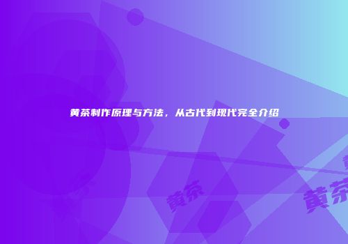 黄茶制作原理与方法，从古代到现代完全介绍