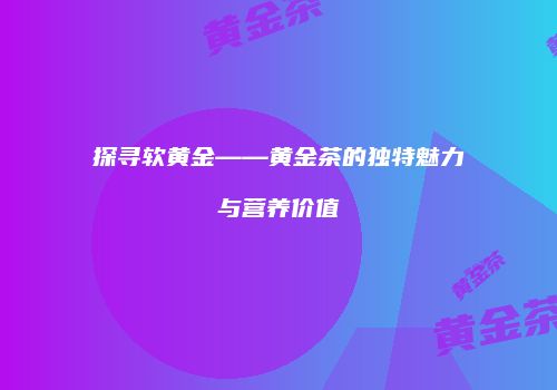 探寻软黄金——黄金茶的独特魅力与营养价值