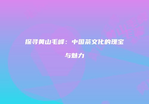 探寻黄山毛峰：中国茶文化的瑰宝与魅力