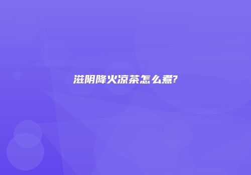 滋阴降火凉茶怎么煮?