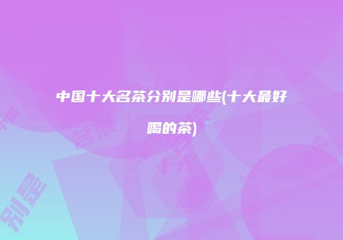 中国十大名茶分别是哪些(十大最好喝的茶)
