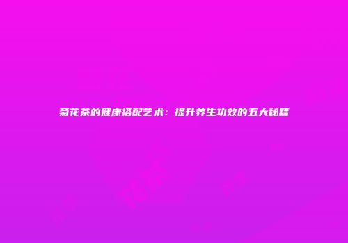 菊花茶的健康搭配艺术：提升养生功效的五大秘籍