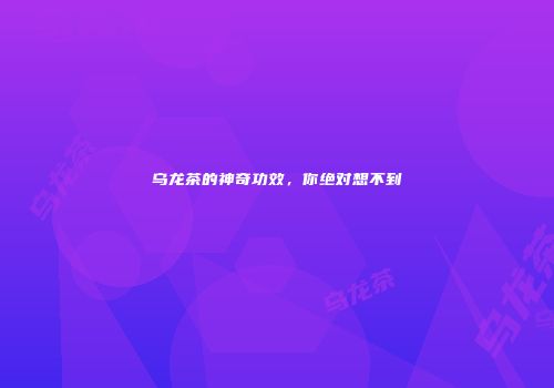 乌龙茶的神奇功效，你绝对想不到