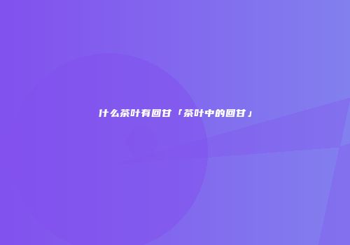 什么茶叶有回甘「茶叶中的回甘」