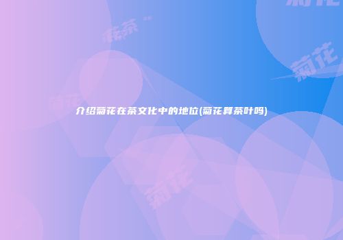 介绍菊花在茶文化中的地位(菊花算茶叶吗)