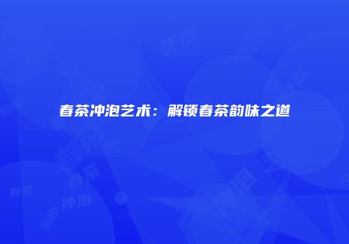 春茶冲泡艺术：解锁春茶韵味之道