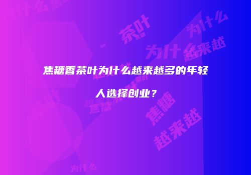 焦糖香茶叶为什么越来越多的年轻人选择创业？