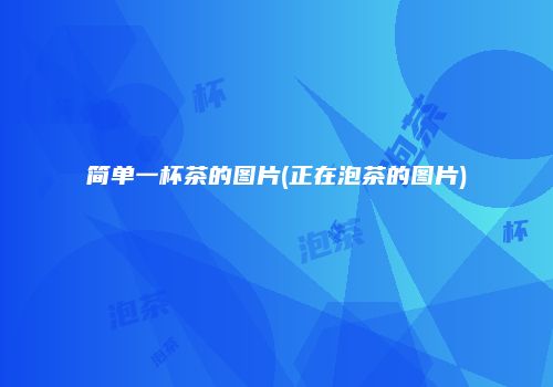 简单一杯茶的图片(正在泡茶的图片)