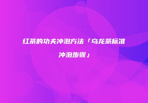 红茶的功夫冲泡方法「乌龙茶标准冲泡步骤」