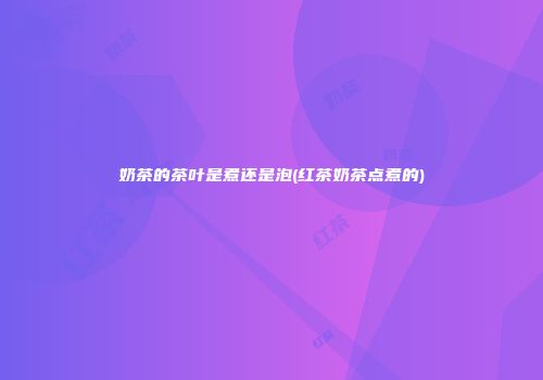 奶茶的茶叶是煮还是泡(红茶奶茶点煮的)