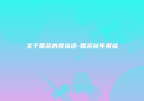 关于喝茶的祝福语-喝茶新年祝福