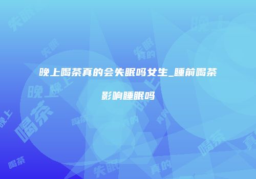 晚上喝茶真的会失眠吗女生_睡前喝茶影响睡眠吗
