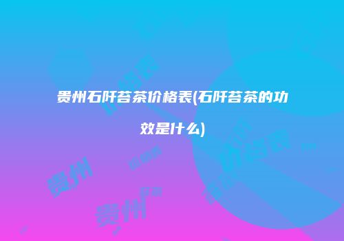 贵州石阡苔茶价格表(石阡苔茶的功效是什么)