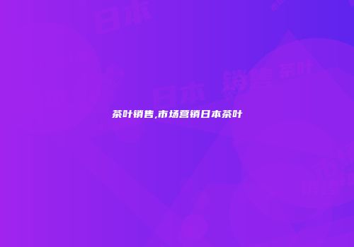 茶叶销售,市场营销日本茶叶