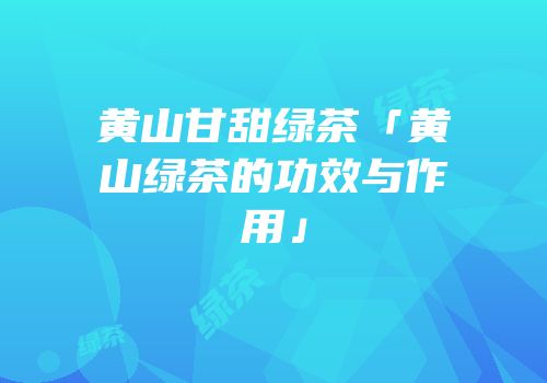 黄山甘甜绿茶「黄山绿茶的功效与作用」