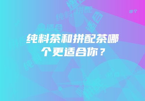 纯料茶和拼配茶哪个更适合你？