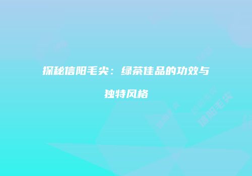 探秘信阳毛尖：绿茶佳品的功效与独特风格