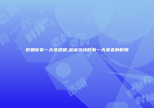 假如你有一天变透明,茶说当我们有一天变老的时候