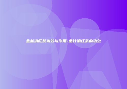 金丝滇红茶功效与作用-金针滇红茶的功效