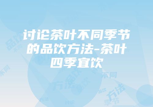 讨论茶叶不同季节的品饮方法-茶叶四季宜饮