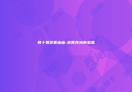四十如茶香幽幽-茶香四沁的意思