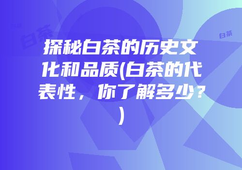 探秘白茶的历史文化和品质(白茶的代表性，你了解多少？)