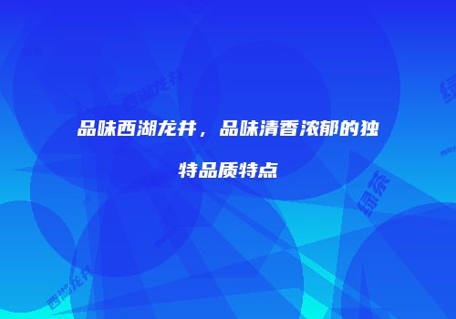 品味西湖龙井，品味清香浓郁的独特品质特点