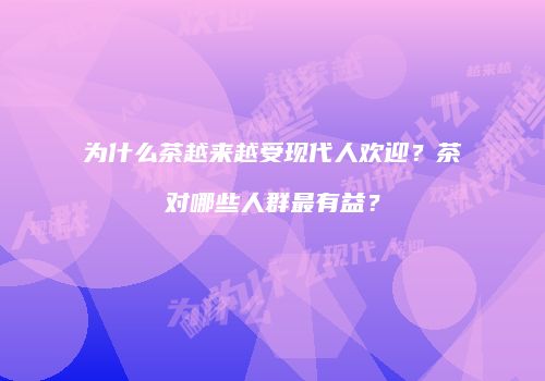 为什么茶越来越受现代人欢迎？茶对哪些人群最有益？